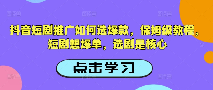 抖音短剧推广如何选爆款，保姆级教程，短剧想爆单，选剧是核心-清风