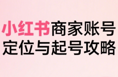 小红书电商全链路实战从定位到爆单，系统拆解小红书商家起号全流程-清风