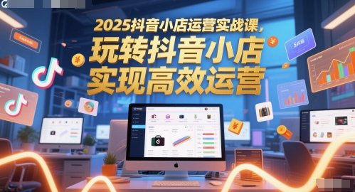 2025抖音小店运营实战课，玩转抖音小店，实现高效运营-清风