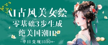 AI古风美女绘：零基础3步生成绝美国潮IP，单日变现1k+-清风
