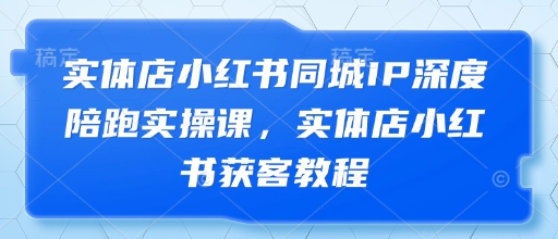 实体店小红书同城IP深度陪跑实操课，实体店小红书获客教程-清风
