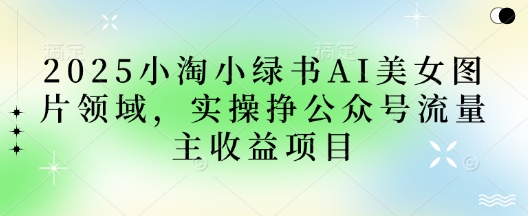 2025小绿书AI美女图片领域，实操挣公众号流量主收益项目-清风