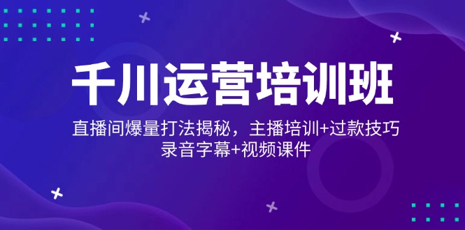 千川运营培训班，直播间爆量打法揭秘，主播培训+过款技巧，录音字幕+视频-清风