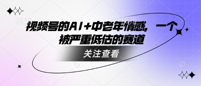 视频号的AI+中老年情感，一个被严重低估的赛道-清风