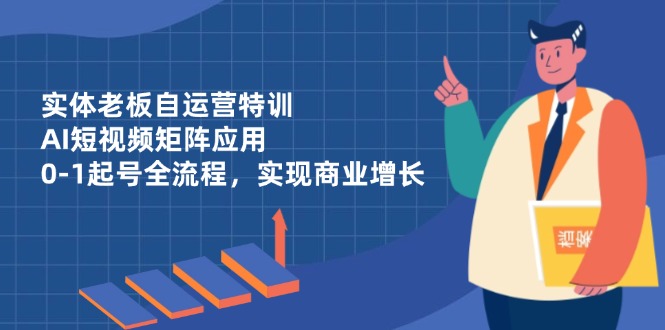 实体老板自运营特训，AI短视频矩阵应用，0-1起号全流程，实现商业增长-清风