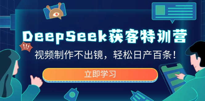 DeepSeek获客特训营，视频制作不出镜，轻松日产百条！-清风