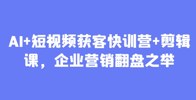 AI+短视频获客快训营+剪辑课，企业营销翻盘之举-清风