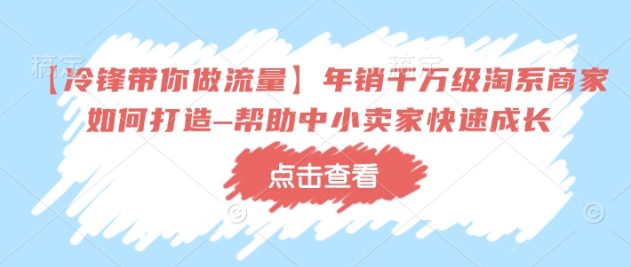 【冷锋带你做流量】年销千万级淘系商家如何打造–帮助中小卖家快速成长-清风