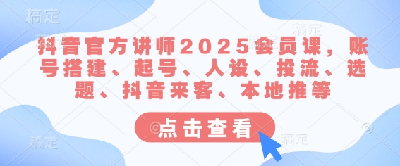 抖音官方讲师2025会员课，账号搭建、起号、人设、投流、选题、抖音来客、本地推等-清风