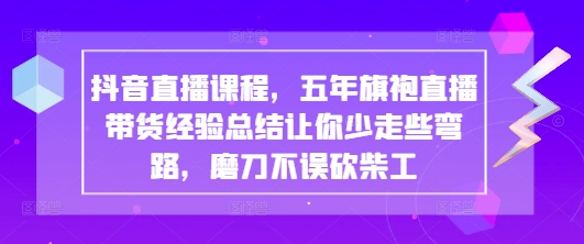 抖音直播课程，五年旗袍直播带货经验总结让你少走些弯路，磨刀不误砍柴工-清风