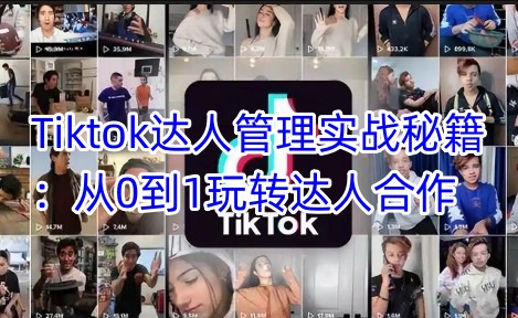 Tiktok达人管理实战秘籍：从0到1玩转达人合作-清风