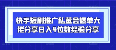 快手短剧推广私董会爆单大佬分享日入4位数经验分享-清风