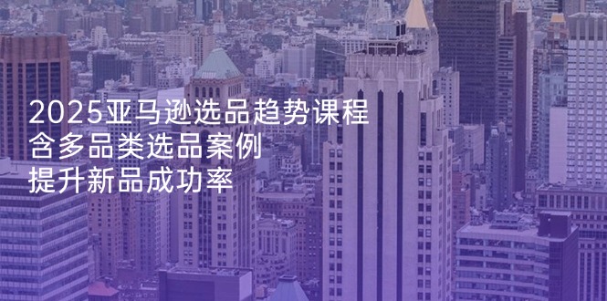 2025亚马逊选品趋势课程，含多品类选品案例，提升新品成功率-清风