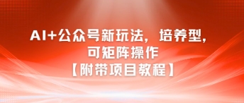 AI+公众号新玩法之培养型，可矩阵操作【附带项目教程】-清风