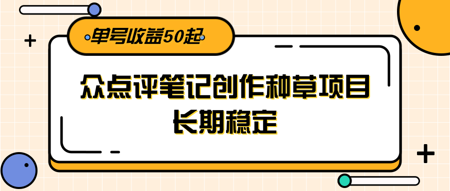 大众点评笔记创作种草项目，长期稳定， 单号收益50起-清风