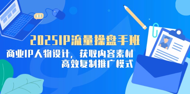 2025IP流量操盘手班，商业IP人物设计，获取内容素材，高效复制推广模式-清风