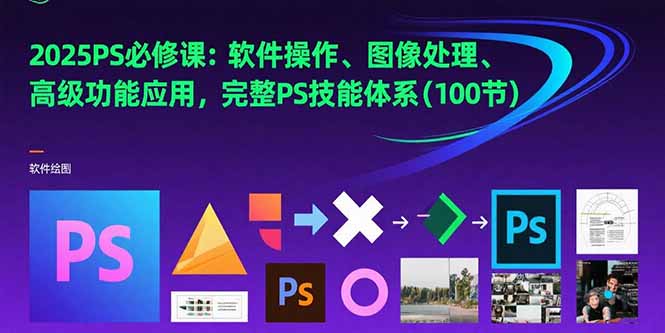 2025PS必修课：软件操作、图像处理、高级功能应用，完整PS技能体系(100节-清风