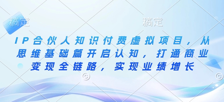 IP合伙人知识付费虚拟项目，从思维基础篇开启认知，打通商业变现全链路，实现业绩增长-清风