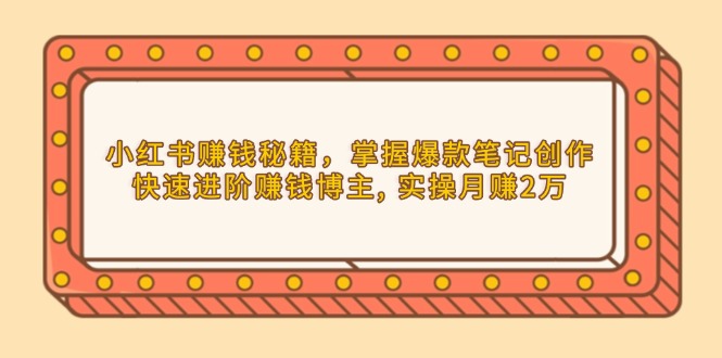小红书赚钱秘籍，掌握爆款笔记创作，快速进阶赚钱博主, 实操月赚2万-清风