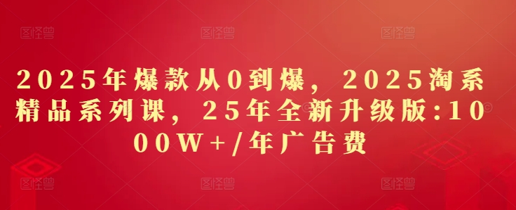 2025年爆款从0到爆，2025淘系精品系列课，25年全新升级版：1000W+1年广告费-清风