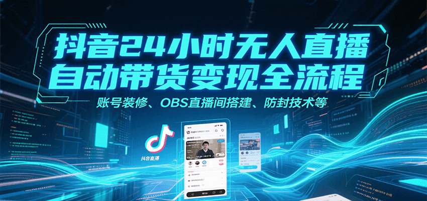 抖音24小时无人直播自动带货变现全流程，账号装修、OBS直播间搭建、防封技术等-清风