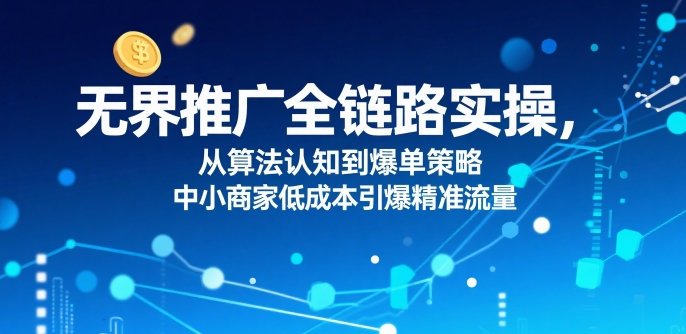 ​无界推广全链路实操，从算法认知到爆单策略，中小商家低成本引爆精准流量-清风