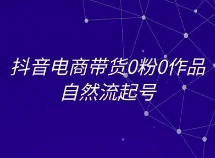 抖音电商带货0粉0作品自然流起号，抖音电商教程-清风