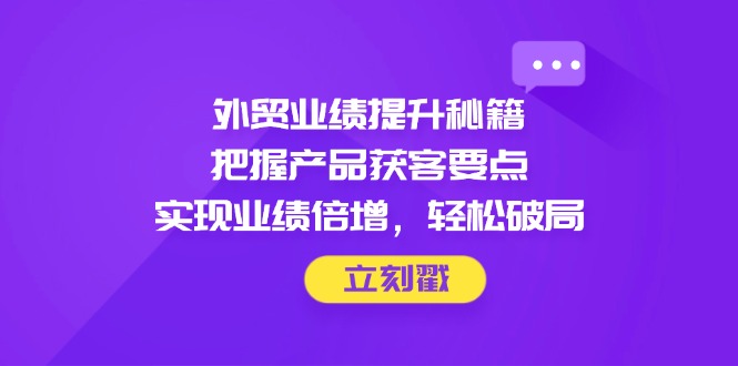 外贸业绩提升秘籍，把握产品获客要点，实现业绩倍增，轻松破局-清风