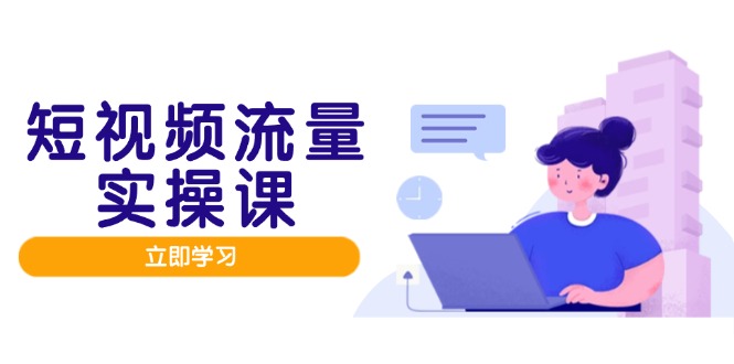 短视频流量实战班，人设打造内容优化，矩阵投放管控有序，助力流量变现路-清风