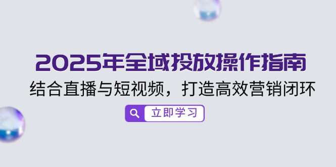 2025年全域投放操作指南，结合直播与短视频，打造高效营销闭环-清风