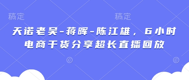 天诺老吴-蒋晖-陈江雄，6小时电商干货分享超长直播回放-清风
