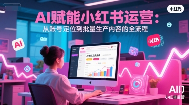 AI 赋能小红书运营：从账号定位到批量生产内容的全流程-清风