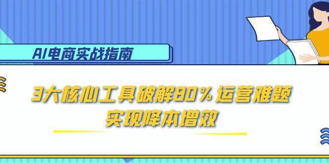 AI电商实战指南：3大核心工具破解80%运营难题，实现降本增效-清风