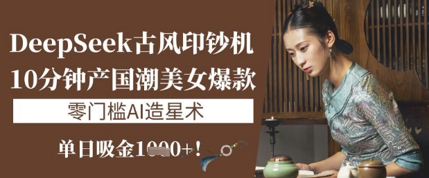 DeepSeek古风印钞机：10分钟产国潮美女爆款，单日吸金1k+，零门槛AI造星术-清风