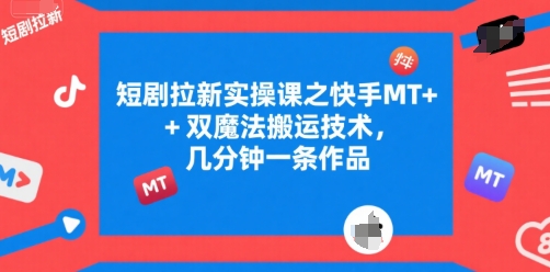 短剧拉新实操课之快手MT+双魔法搬运技术，几分钟一条作品-清风