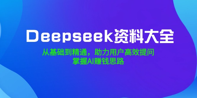 Deepseek资料大全，从基础到精通，助力用户高效提问，掌握AI赚钱思路-清风