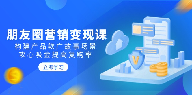 朋友圈营销变现课：构建产品软广故事场景，攻心吸金提高复购率-清风