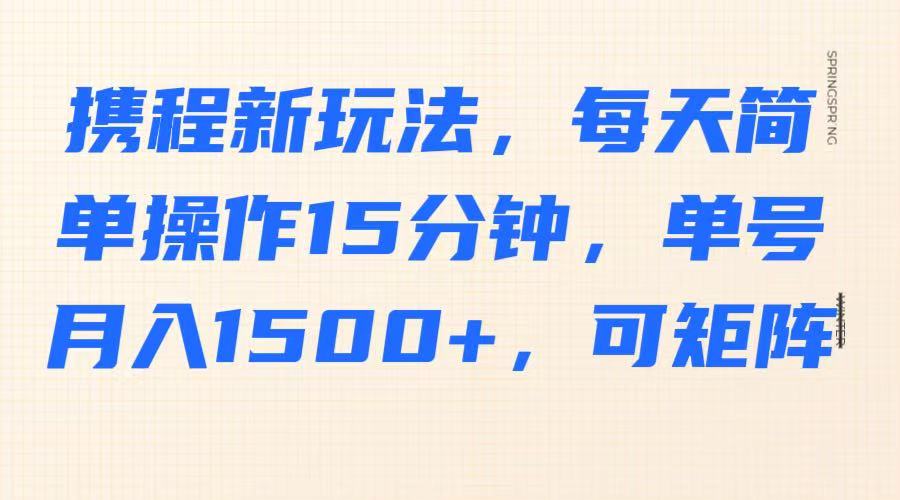 携程新玩法，每天简单操作15分钟，单号月入1500+，可矩阵-清风