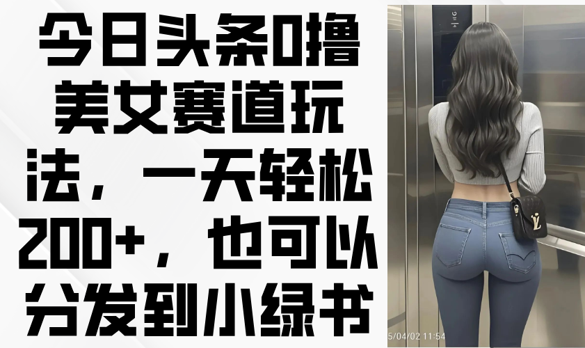 今日头条0撸美女赛道玩法，一天轻松200+，也可以分发到小绿书-清风