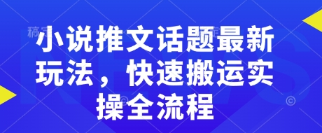 小说推文话题最新玩法，快速搬运实操全流程-清风