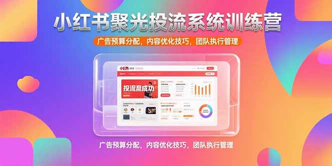 小红书聚光投流系统训练营，广告预算分配，内容优化技巧，团队执行管理-清风