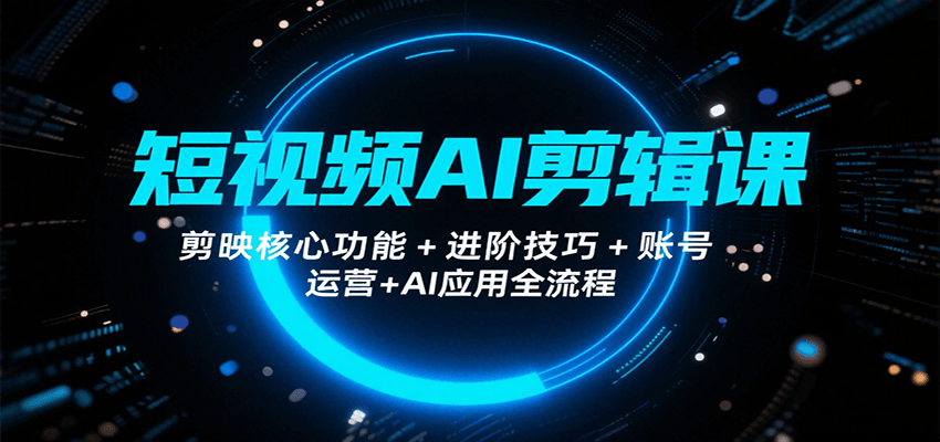 短视频AI剪辑课，剪映核心功能+进阶技巧+账号运营+AI应用全流程-清风