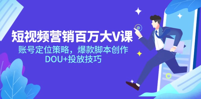 短视频营销百万大V课，账号定位策略，爆款脚本创作，DOU+投放技巧-清风