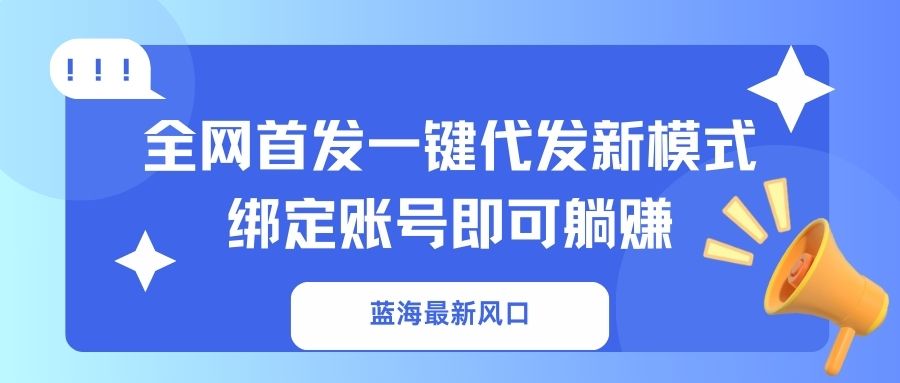 蓝海最新风口，全网首发一键代发新模式！绑定账号即可躺赚-清风