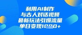 利用AI制作与古人对话的视频，最新玩法引爆流量，单日变现1k-清风
