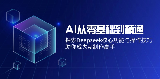 AI从零基础到精通：探索Deepseek核心功能与操作技巧，助你成为AI制作高手-清风