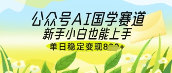公众号AI国学爆文，国学赛道风口，新手小白也能轻松上手，单日稳定变现几张-清风