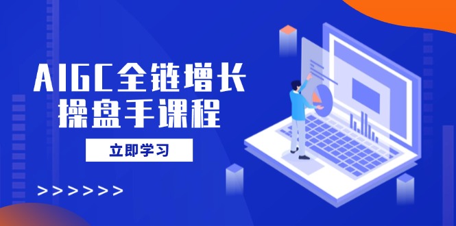 AIGC全链增长操盘手课程，从AI基础到私有化应用，轻松驾驭AI助力营销-清风