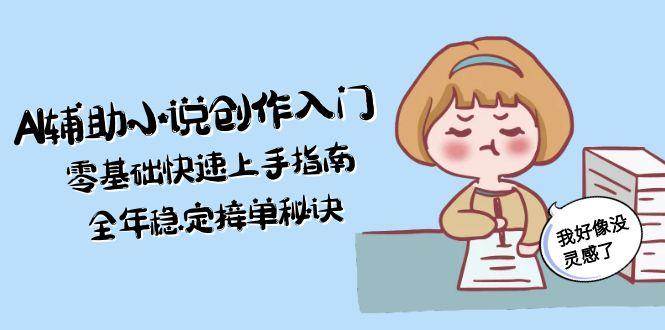 AI辅助小说创作入门，零基础快速上手指南，全年稳定接单秘诀-清风