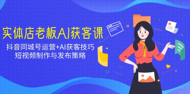 实体店老板AI获客课：抖音同城号运营+AI获客技巧，短视频制作与发布策略-清风